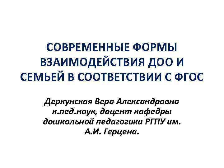 СОВРЕМЕННЫЕ ФОРМЫ ВЗАИМОДЕЙСТВИЯ ДОО И СЕМЬЕЙ В СООТВЕТСТВИИ С ФГОС Деркунская Вера Александровна к.