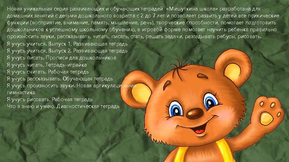 Новая уникальная серия развивающих и обучающих тетрадей «Мишуткина школа» разработана для домашних занятий с