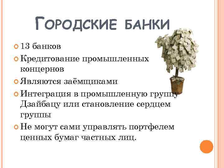 ГОРОДСКИЕ 13 БАНКИ банков Кредитование промышленных концернов Являются заёмщиками Интеграция в промышленную группу Дзайбацу