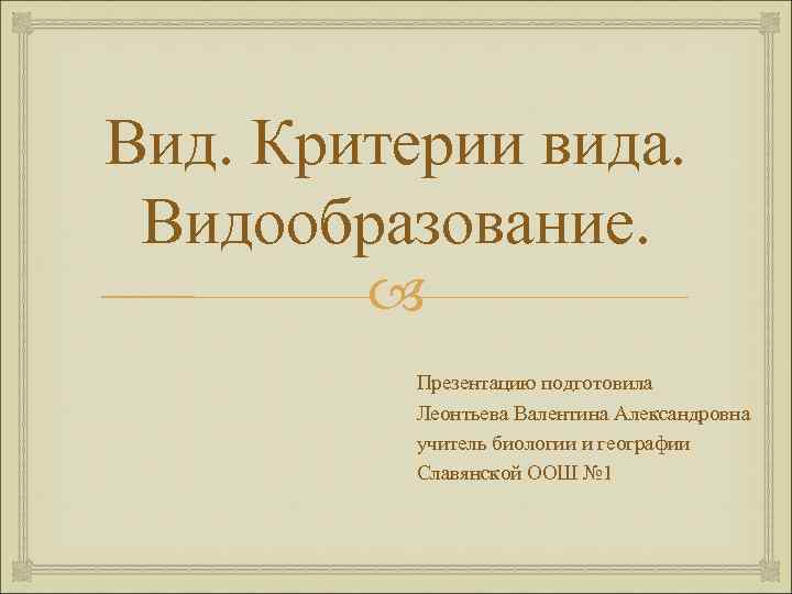 Вид. Критерии вида. Видообразование. Презентацию подготовила Леонтьева Валентина Александровна учитель биологии и географии Славянской