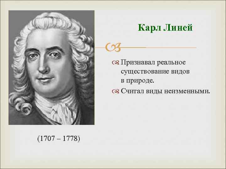 Карл Линей Признавал реальное существование видов в природе. Считал виды неизменными. (1707 – 1778)