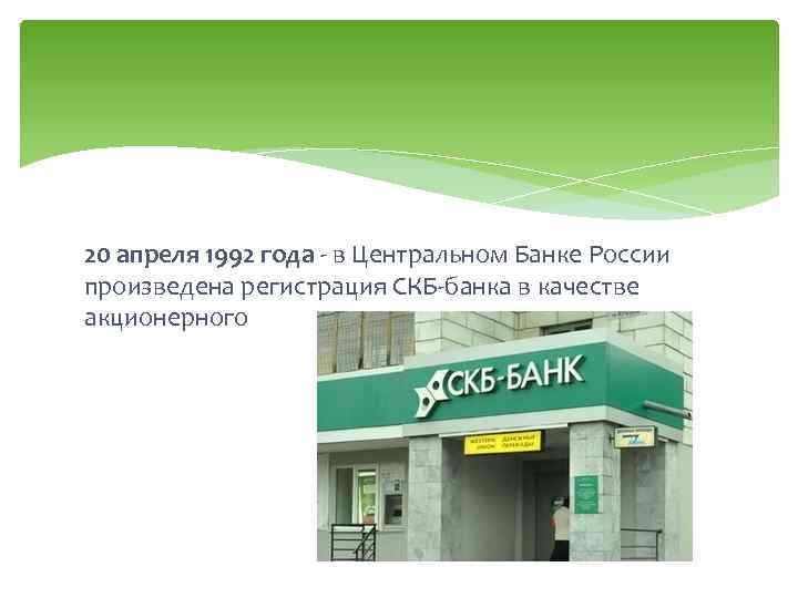 20 апреля 1992 года - в Центральном Банке России произведена регистрация СКБ-банка в качестве