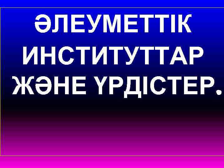 ӘЛЕУМЕТТІК ИНСТИТУТТАР ЖӘНЕ ҮРДІСТЕР. 