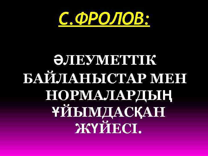 С. ФРОЛОВ: ӘЛЕУМЕТТІК БАЙЛАНЫСТАР МЕН НОРМАЛАРДЫҢ ҰЙЫМДАСҚАН ЖҮЙЕСІ. 