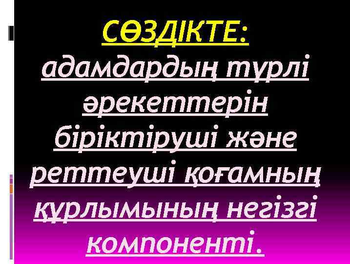 СӨЗДІКТЕ: адамдардың түрлі әрекеттерін біріктіруші және реттеуші қоғамның құрлымының негізгі компоненті. 