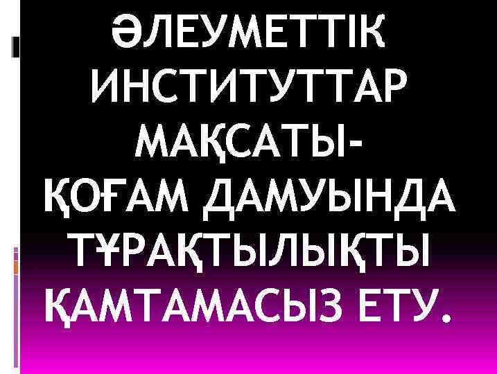 ӘЛЕУМЕТТІК ИНСТИТУТТАР МАҚСАТЫҚОҒАМ ДАМУЫНДА ТҰРАҚТЫЛЫҚТЫ ҚАМТАМАСЫЗ ЕТУ. 