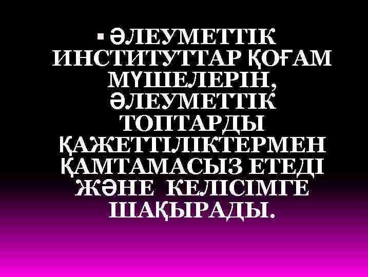  ӘЛЕУМЕТТІК ИНСТИТУТТАР ҚОҒАМ МҮШЕЛЕРІН, ӘЛЕУМЕТТІК ТОПТАРДЫ ҚАЖЕТТІЛІКТЕРМЕН ҚАМТАМАСЫЗ ЕТЕДІ ЖӘНЕ КЕЛІСІМГЕ ШАҚЫРАДЫ. 