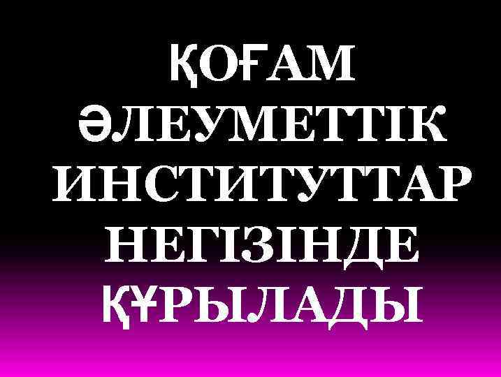 ҚОҒАМ ӘЛЕУМЕТТІК ИНСТИТУТТАР НЕГІЗІНДЕ ҚҰРЫЛАДЫ 