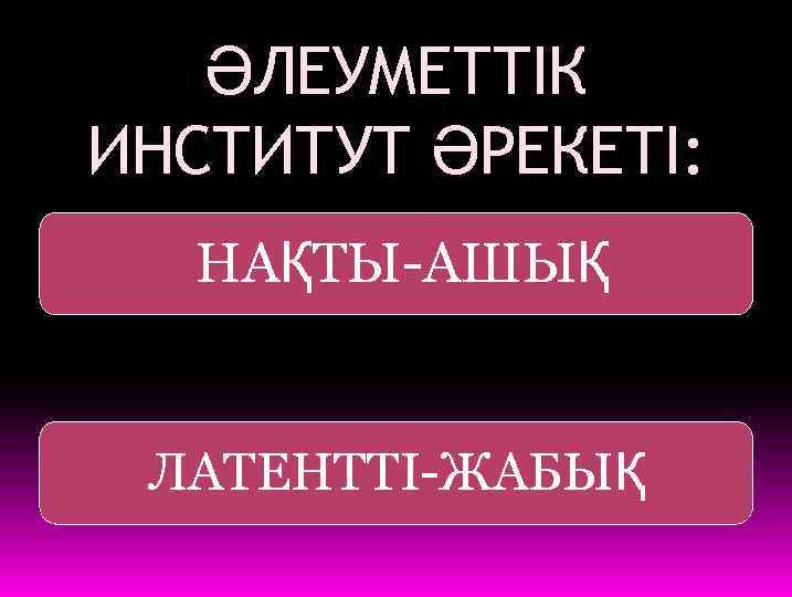 ӘЛЕУМЕТТІК ИНСТИТУТ ӘРЕКЕТІ: НАҚТЫ-АШЫҚ ЛАТЕНТТІ-ЖАБЫҚ 