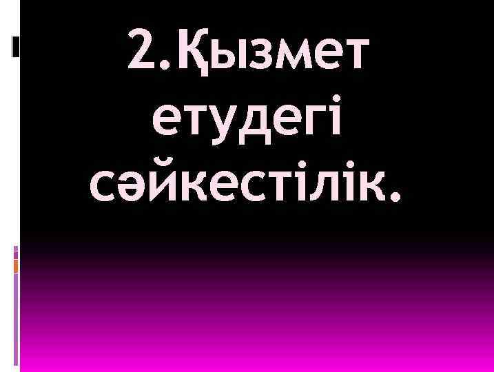 2. Қызмет етудегі сәйкестілік. 