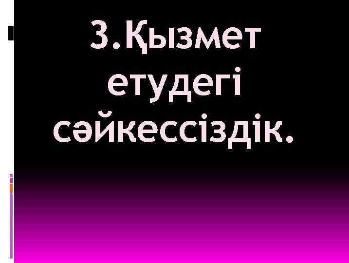 3. Қызмет етудегі сәйкессіздік. 