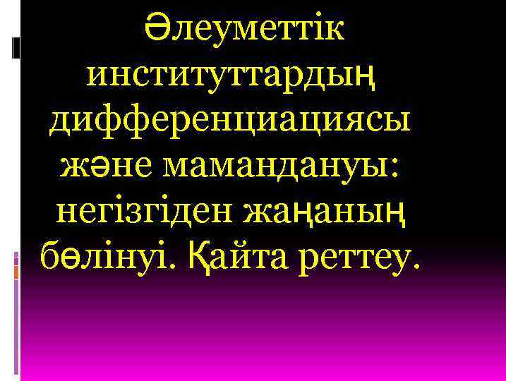Әлеуметтік институттардың дифференциациясы және мамандануы: негізгіден жаңаның бөлінуі. Қайта реттеу. 