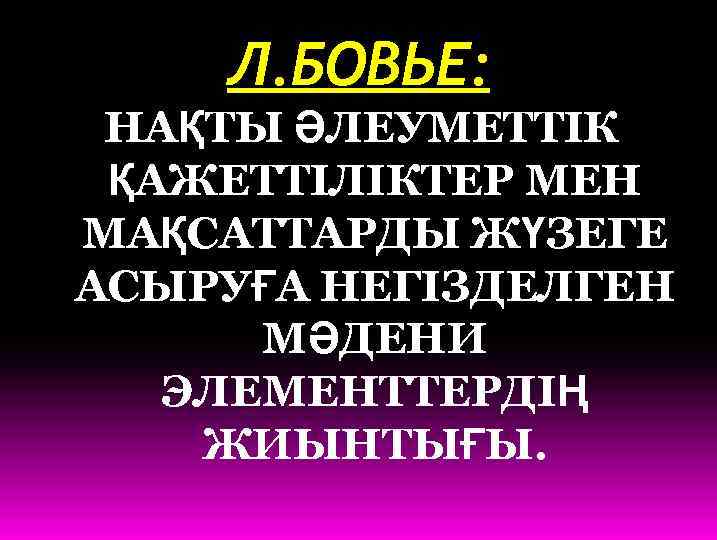 Л. БОВЬЕ: НАҚТЫ ӘЛЕУМЕТТІК ҚАЖЕТТІЛІКТЕР МЕН МАҚСАТТАРДЫ ЖҮЗЕГЕ АСЫРУҒА НЕГІЗДЕЛГЕН МӘДЕНИ ЭЛЕМЕНТТЕРДІҢ ЖИЫНТЫҒЫ. 