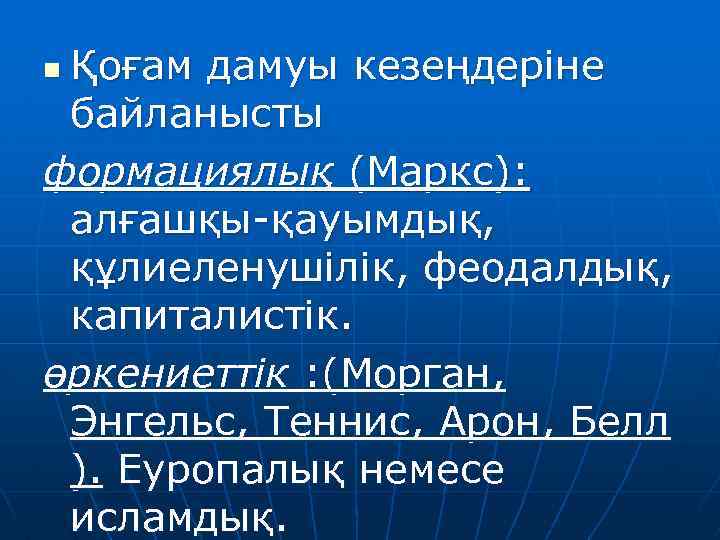 Қоғам дамуы кезеңдеріне байланысты формациялық (Маркс): алғашқы-қауымдық, құлиеленушілік, феодалдық, капиталистік. өркениеттік : (Морган, Энгельс,