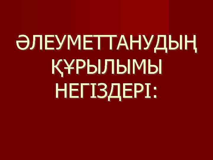 ӘЛЕУМЕТТАНУДЫҢ ҚҰРЫЛЫМЫ НЕГІЗДЕРІ: 