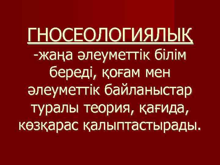 ГНОСЕОЛОГИЯЛЫҚ -жаңа әлеуметтік білім береді, қоғам мен әлеуметтік байланыстар туралы теория, қағида, көзқарас қалыптастырады.