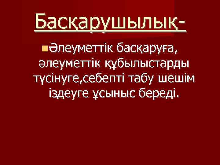 Басқарушылық Әлеуметтік басқаруға, әлеуметтік құбылыстарды түсінуге, себепті табу шешім іздеуге ұсыныс береді. 