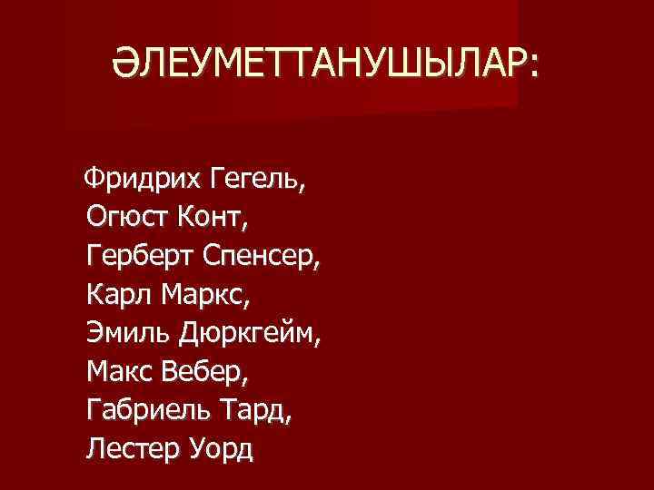 ӘЛЕУМЕТТАНУШЫЛАР: Фридрих Гегель, Огюст Конт, Герберт Спенсер, Карл Маркс, Эмиль Дюркгейм, Макс Вебер, Габриель