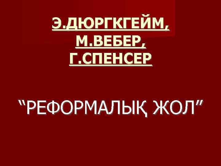 Э. ДЮРГКГЕЙМ, М. ВЕБЕР, Г. СПЕНСЕР “РЕФОРМАЛЫҚ ЖОЛ” 