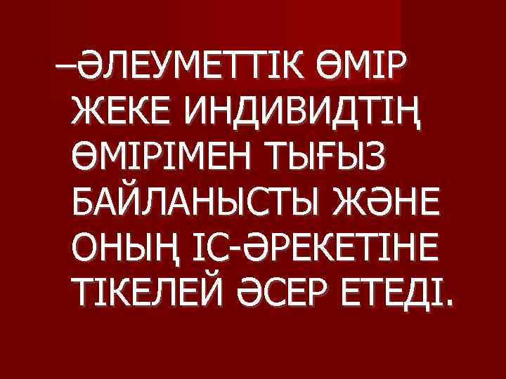–ӘЛЕУМЕТТІК ӨМІР ЖЕКЕ ИНДИВИДТІҢ ӨМІРІМЕН ТЫҒЫЗ БАЙЛАНЫСТЫ ЖӘНЕ ОНЫҢ ІС-ӘРЕКЕТІНЕ ТІКЕЛЕЙ ӘСЕР ЕТЕДІ. 