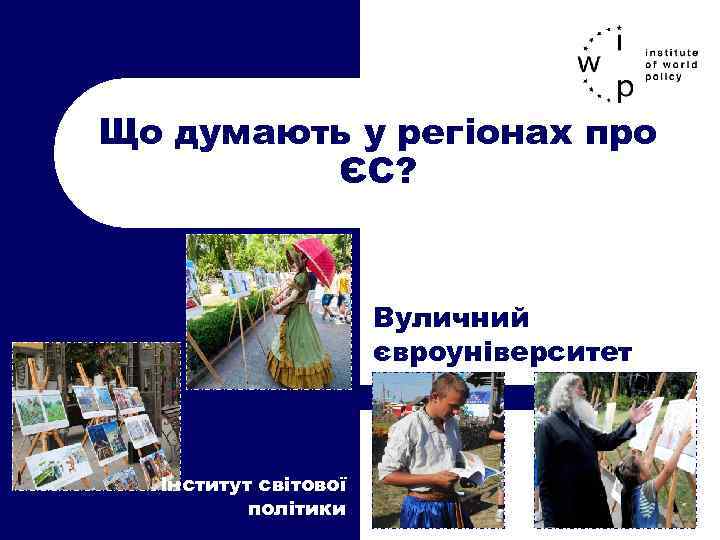 Що думають у регіонах про ЄС? Вуличний євроуніверситет Інститут світової політики 