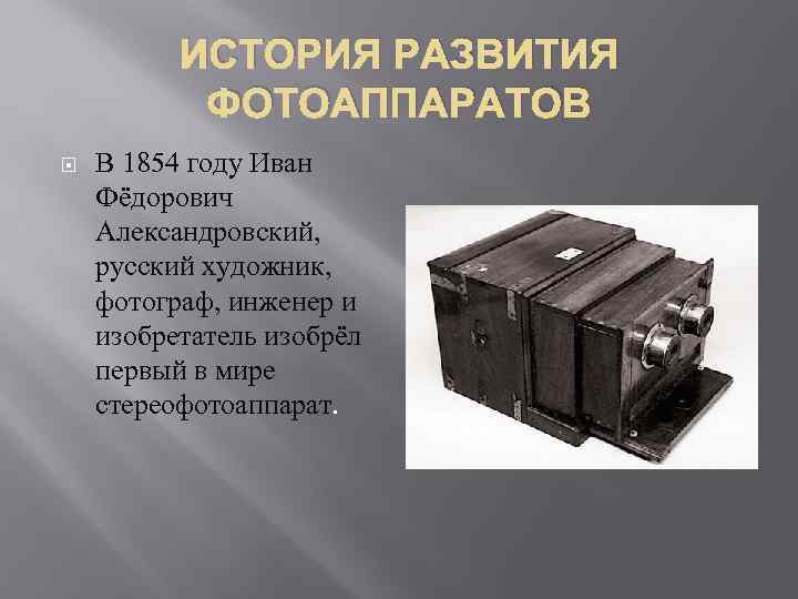 ИСТОРИЯ РАЗВИТИЯ ФОТОАППАРАТОВ В 1854 году Иван Фёдорович Александровский, русский художник, фотограф, инженер и