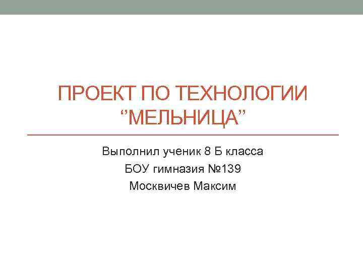 ПРОЕКТ ПО ТЕХНОЛОГИИ ‘’МЕЛЬНИЦА’’ Выполнил ученик 8 Б класса БОУ гимназия № 139 Москвичев