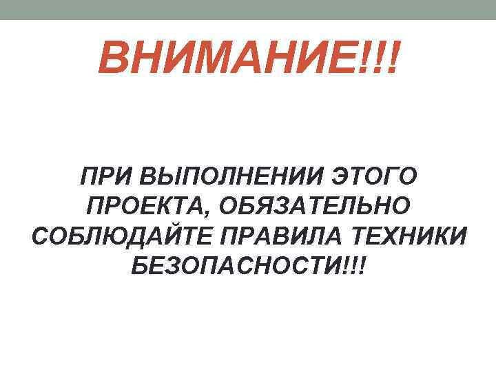 ВНИМАНИЕ!!! ПРИ ВЫПОЛНЕНИИ ЭТОГО ПРОЕКТА, ОБЯЗАТЕЛЬНО СОБЛЮДАЙТЕ ПРАВИЛА ТЕХНИКИ БЕЗОПАСНОСТИ!!! 
