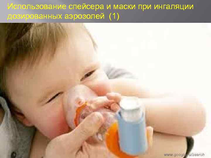 Использование спейсера и маски при ингаляции дозированных аэрозолей (1) www. google. ru/search 