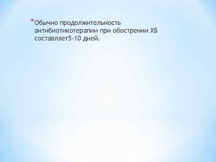 *Обычно продолжительность антибиотикотерапии при обострении ХБ составляет5 -10 дней. 