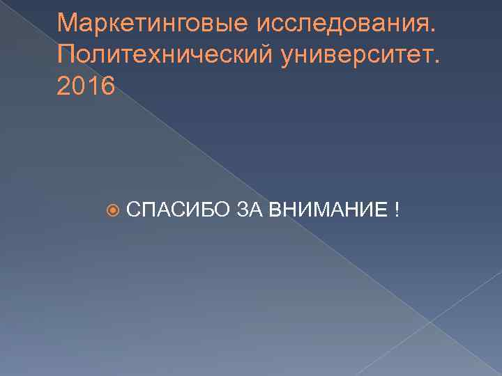 Маркетинговые исследования. Политехнический университет. 2016 СПАСИБО ЗА ВНИМАНИЕ ! 