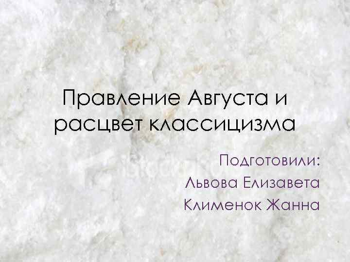 Правление Августа и расцвет классицизма Подготовили: Львова Елизавета Клименок Жанна 