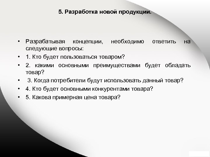 5. Разработка новой продукции. • Разрабатывая концепции, необходимо ответить на следующие вопросы: • 1.