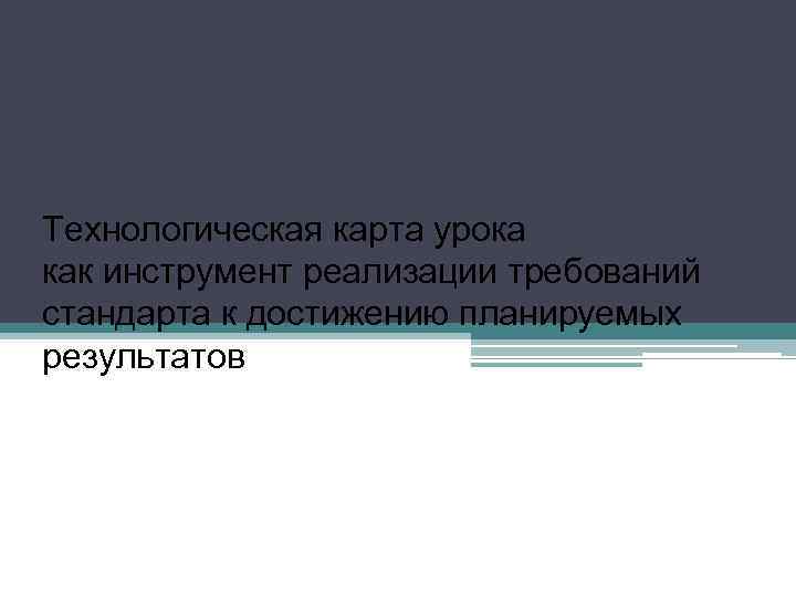 Технологическая карта урока как инструмент реализации требований стандарта к достижению планируемых результатов 