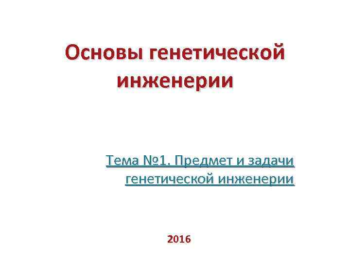 Основы генетической инженерии Тема № 1. Предмет и задачи генетической инженерии 2016 