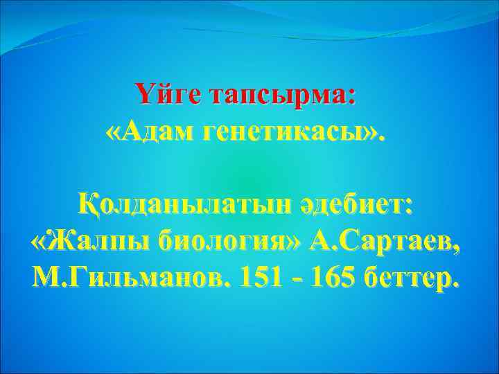 Үйге тапсырма: «Адам генетикасы» . Қолданылатын әдебиет: «Жалпы биология» А. Сартаев, М. Гильманов. 151