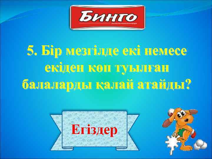 5. Бір мезгілде екі немесе екіден көп туылған балаларды қалай атайды? Егіздер 