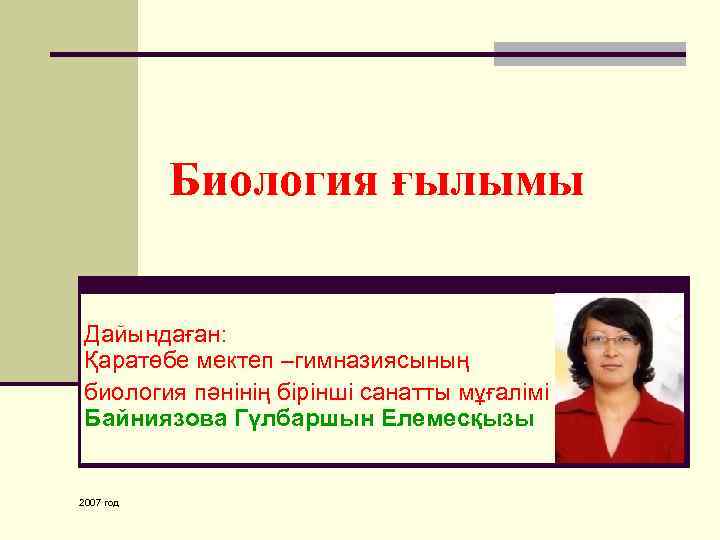 Биология ғылымы Дайындаған: Қаратөбе мектеп –гимназиясының биология пәнінің бірінші санатты мұғалімі Байниязова Гүлбаршын Елемесқызы