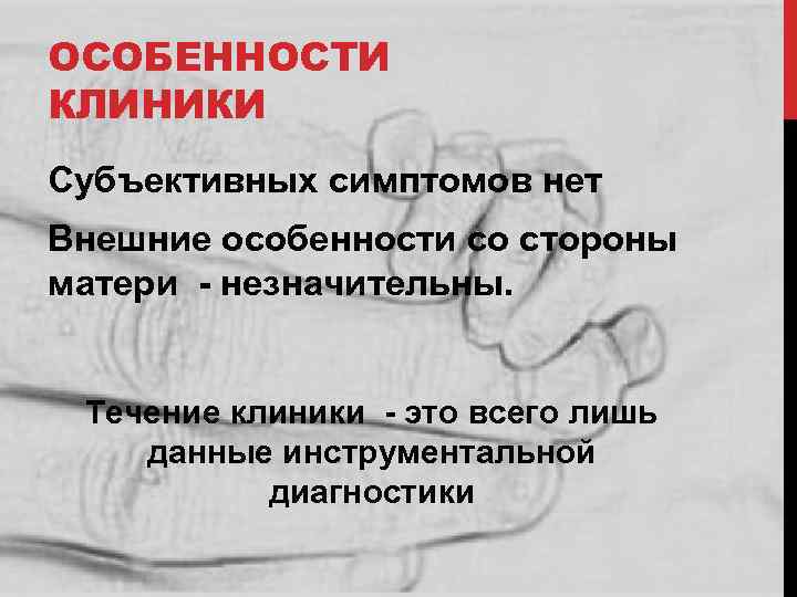 ОСОБЕННОСТИ КЛИНИКИ Субъективных симптомов нет Внешние особенности со стороны матери - незначительны. Течение клиники