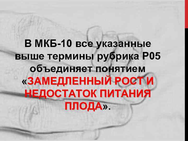 В МКБ-10 все указанные выше термины рубрика Р 05 объединяет понятием «ЗАМЕДЛЕННЫЙ РОСТ И