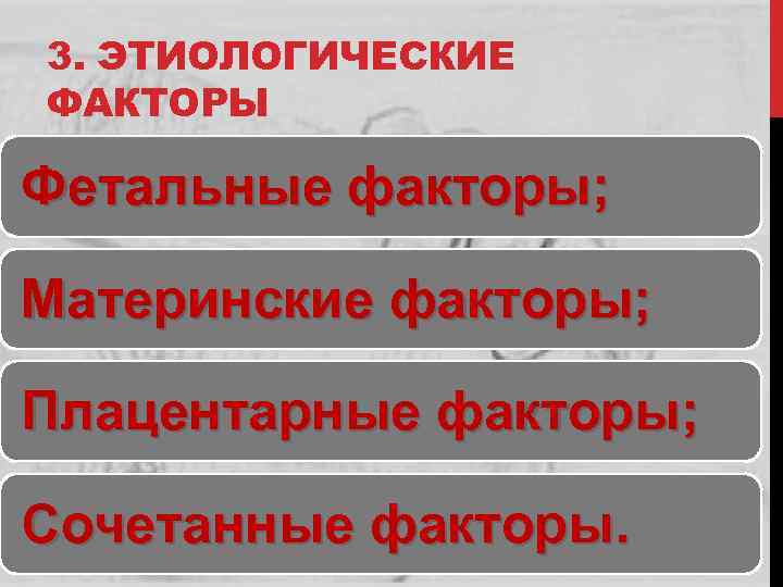 3. ЭТИОЛОГИЧЕСКИЕ ФАКТОРЫ Фетальные факторы; Материнские факторы; Плацентарные факторы; Сочетанные факторы. 