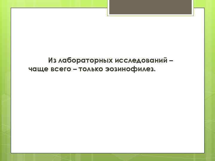 Из лабораторных исследований – чаще всего – только эозинофилез. 