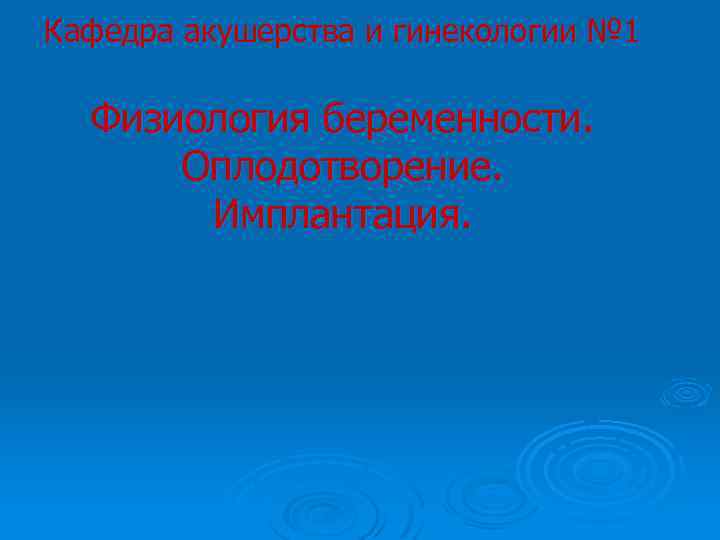 Кафедра акушерства и гинекологии № 1 Физиология беременности. Оплодотворение. Имплантация. 