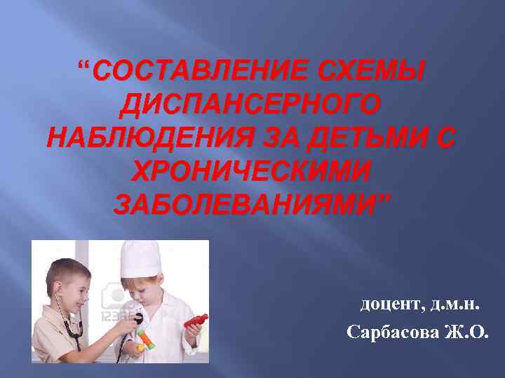 “СОСТАВЛЕНИЕ СХЕМЫ ДИСПАНСЕРНОГО НАБЛЮДЕНИЯ ЗА ДЕТЬМИ С ХРОНИЧЕСКИМИ ЗАБОЛЕВАНИЯМИ” доцент, д. м. н. Сарбасова
