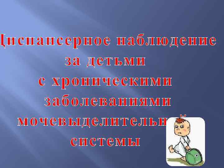 Диспансерное наблюдение за детьми с хроническими заболеваниями мочевыделительной системы 