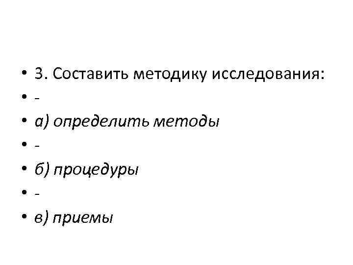  • • 3. Составить методику исследования: а) определить методы б) процедуры в) приемы