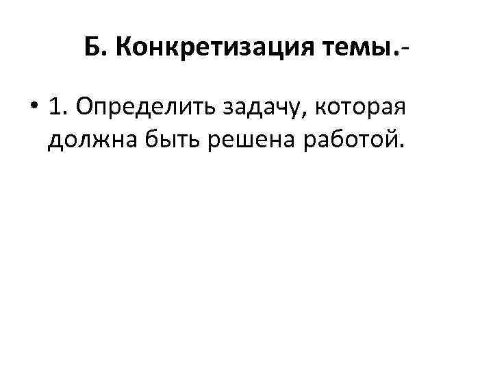 Б. Конкретизация темы. • 1. Определить задачу, которая должна быть решена работой. 