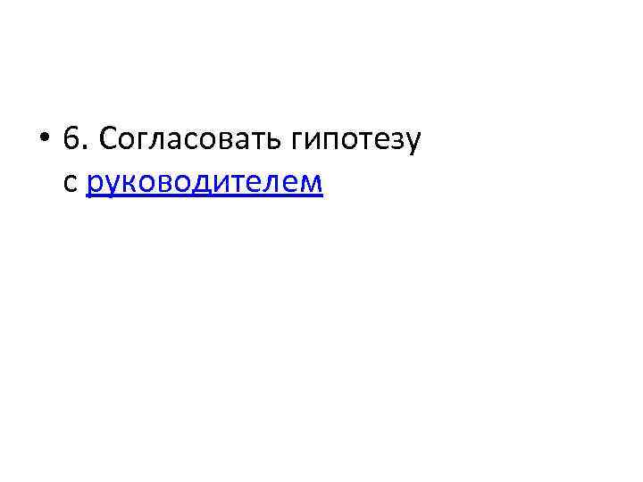  • 6. Согласовать гипотезу с руководителем 