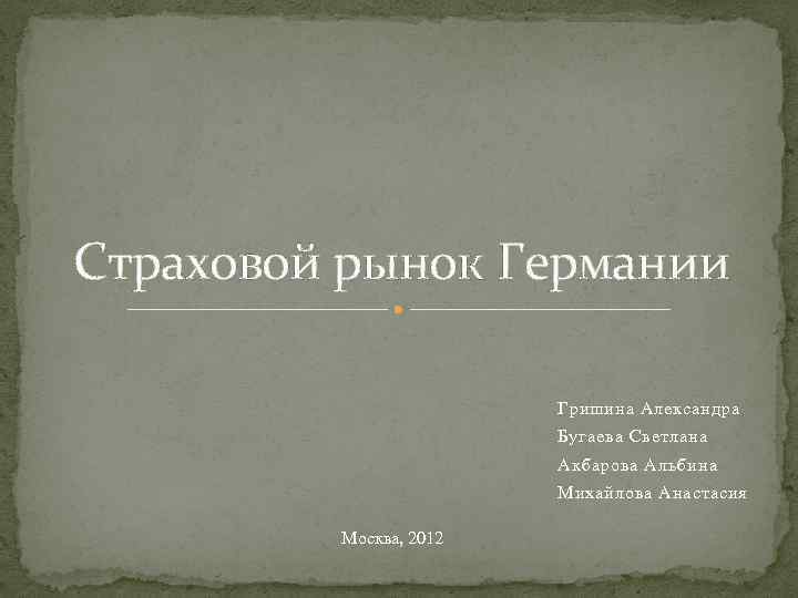 Страховой рынок Германии Гришина Александра Бугаева Светлана Акбарова Альбина Михайлова Анастасия Москва, 2012 