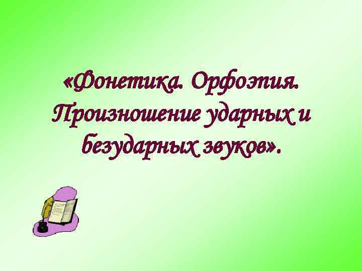  «Фонетика. Орфоэпия. Произношение ударных и безударных звуков» . 